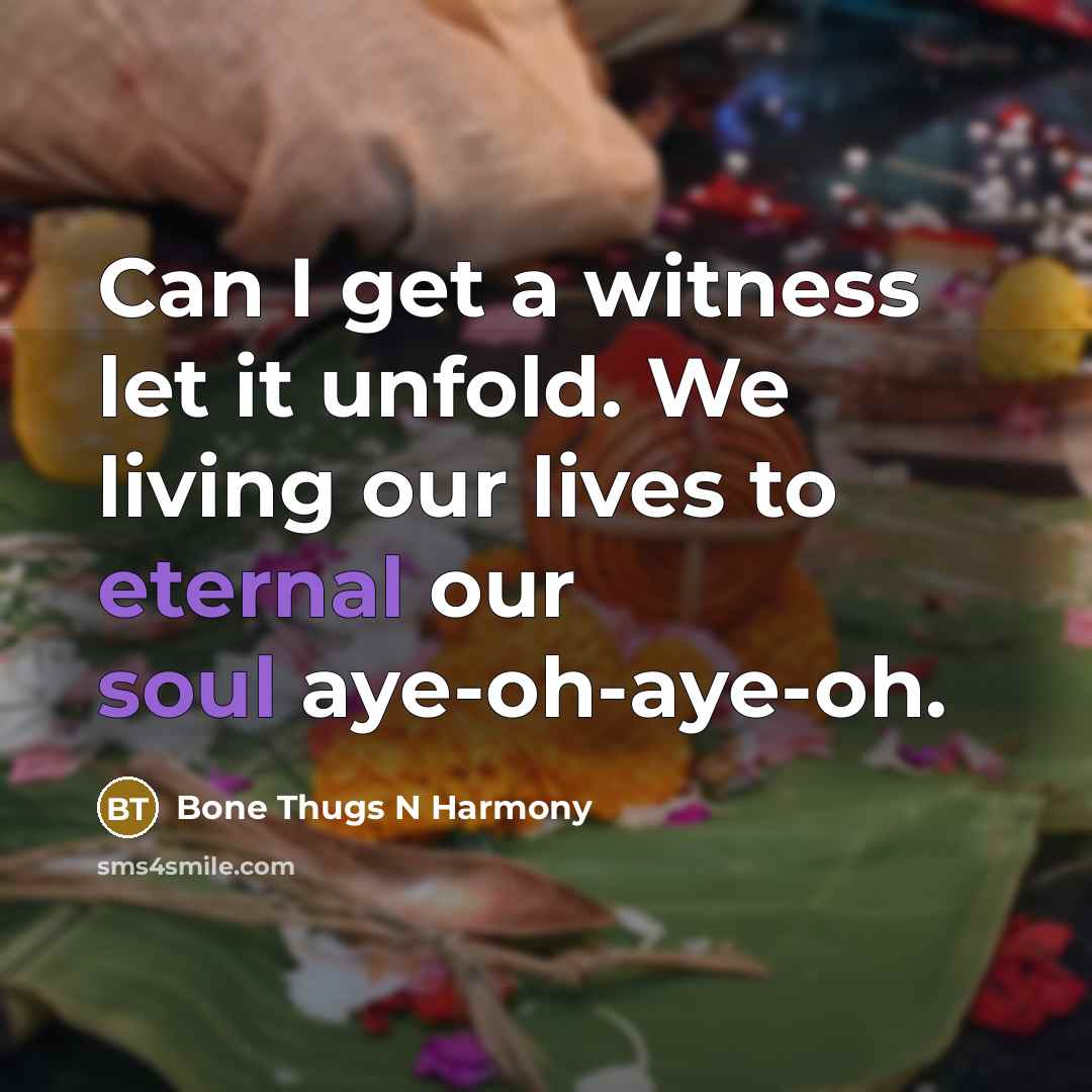 “Can I get a witness let it unfold. We living our lives to eternal our soul aye-oh-aye-oh.” quote by Bone Thugs N Harmony
