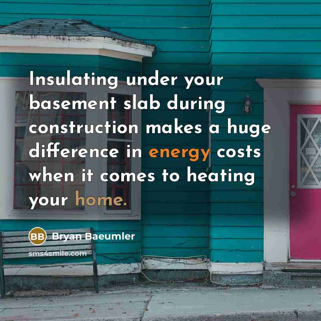 “Insulating under your basement slab during construction makes a huge difference in energy costs when it comes to heating your home.” quote by Bryan Baeumler