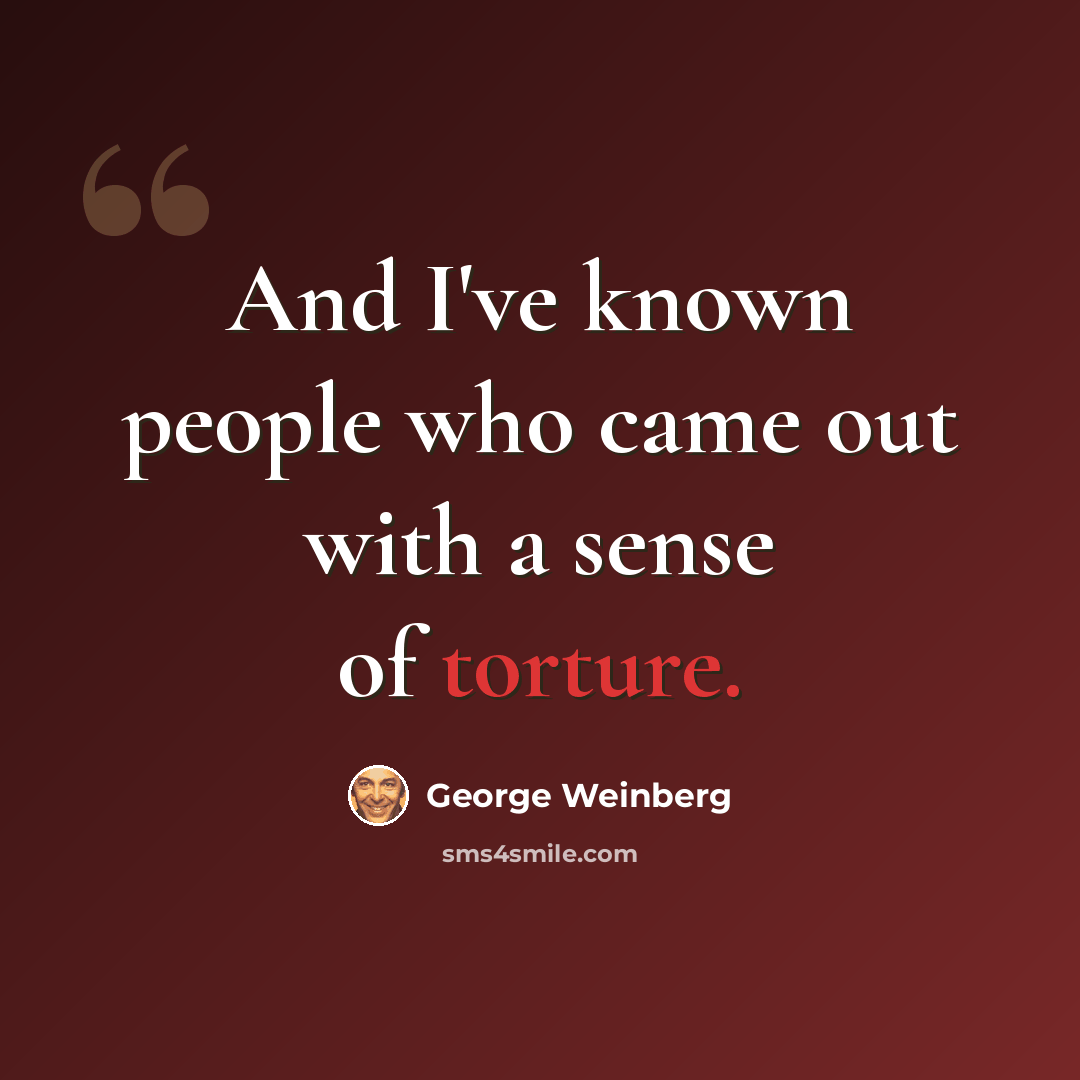 “And I've known people who came out with a sense of torture.” quote by George Weinberg
