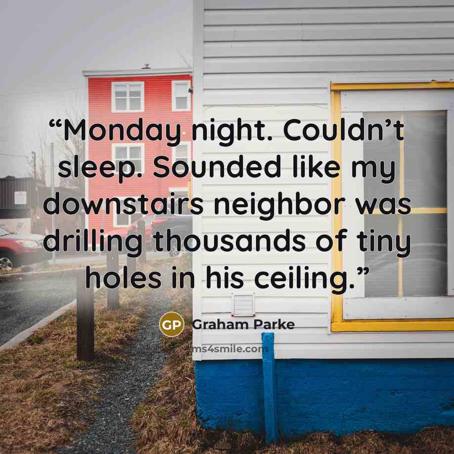 “Monday night. Couldn’t sleep. Sounded like my downstairs neighbor was drilling thousands of tiny holes in his ceiling.” quote by Graham Parke