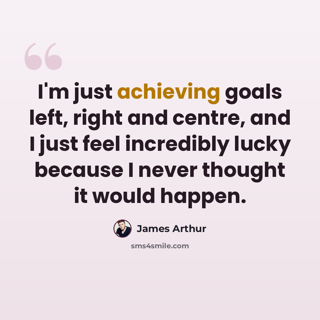 “I'm just achieving goals left, right and centre, and I just feel incredibly lucky because I never thought it would happen.” quote by James Arthur