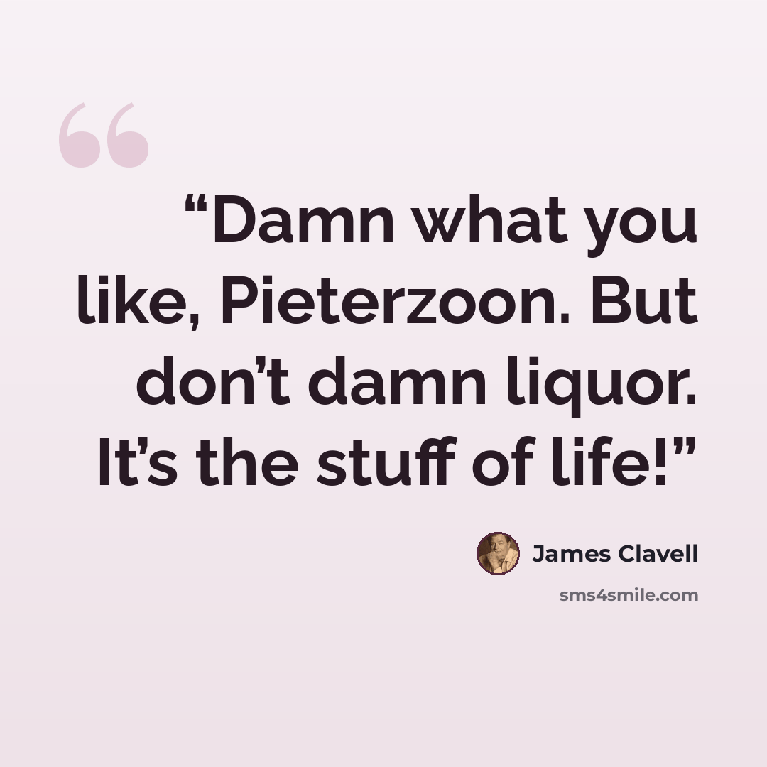 “Damn what you like, Pieterzoon. But don’t damn liquor. It’s the stuff of life!” quote by James Clavell