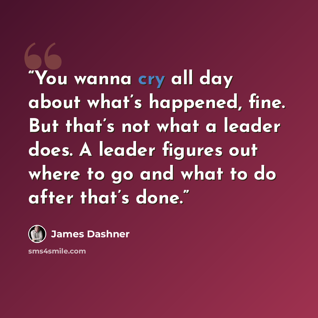“You wanna cry all day about what’s happened, fine. But that’s not what a leader does. A leader figures out where to go and what to do after that’s done.” quote by James Dashner