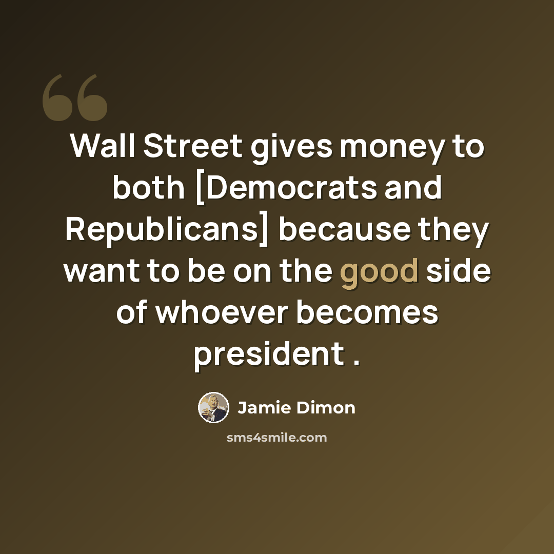 “Wall Street gives money to both [Democrats and Republicans] because they want to be on the good side of whoever becomes president .” quote by Jamie Dimon