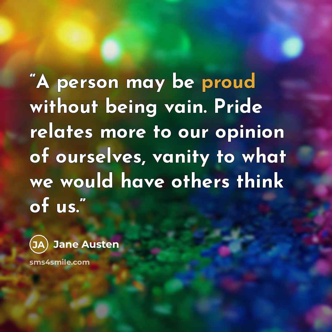 “A person may be proud without being vain. Pride relates more to our opinion of ourselves, vanity to what we would have others think of us.” quote by Jane Austen