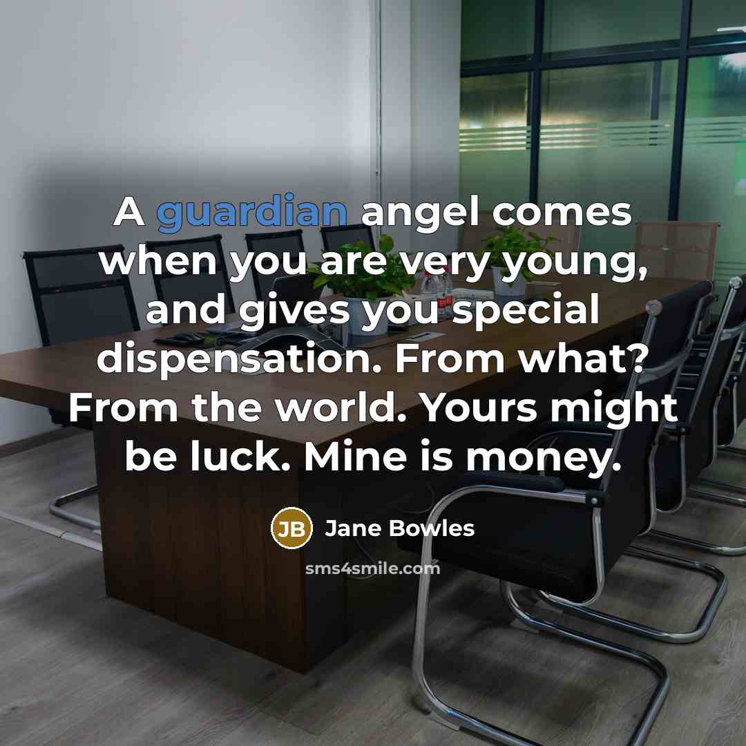 “A guardian angel comes when you are very young, and gives you special dispensation. From what? From the world. Yours might be luck. Mine is money.” quote by Jane Bowles