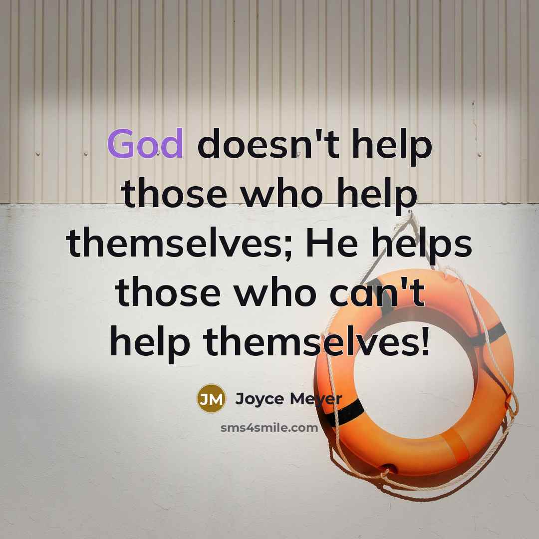“God doesn't help those who help themselves; He helps those who can't help themselves!” quote by Joyce Meyer