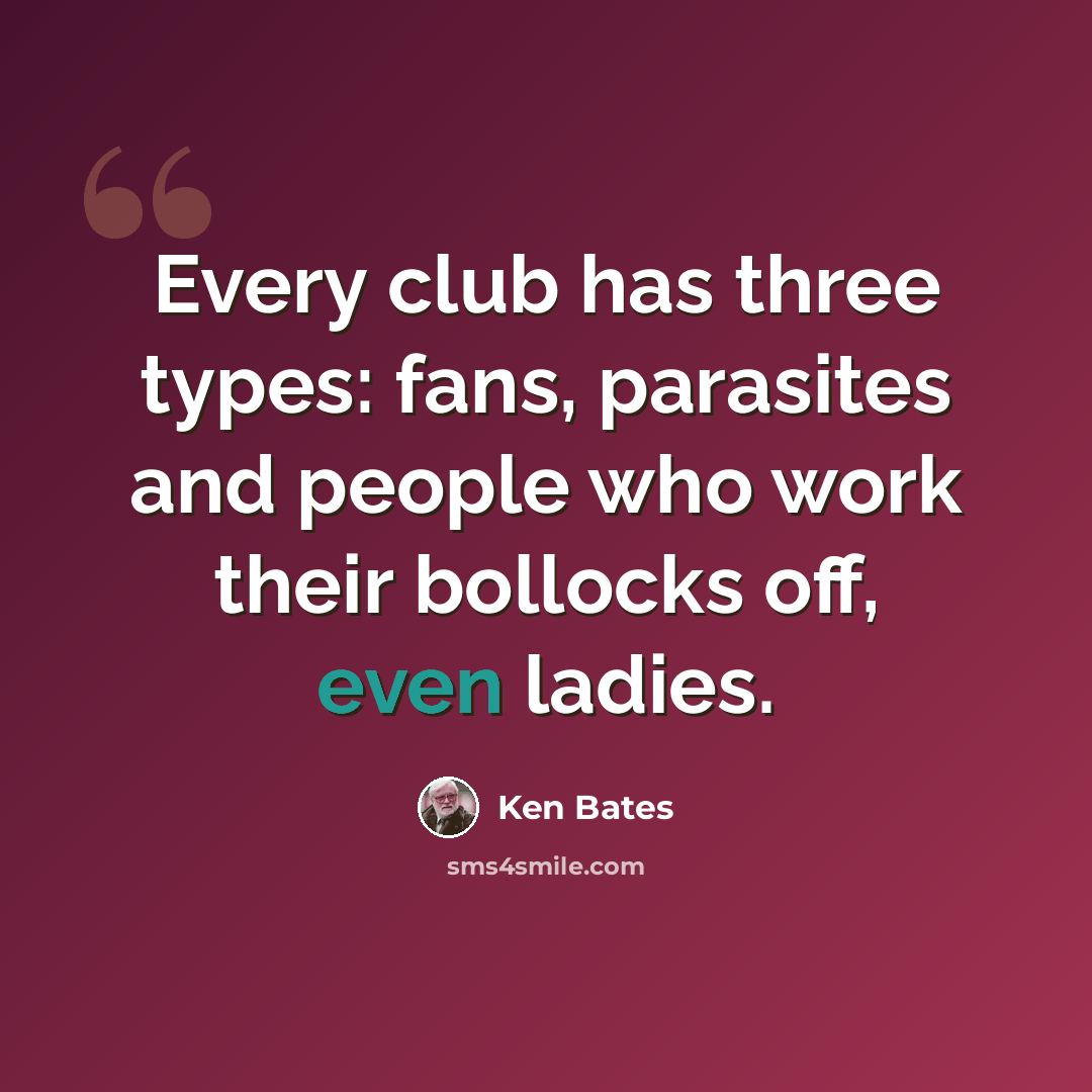 “Every club has three types: fans, parasites and people who work their bollocks off, even ladies.” quote by Ken Bates