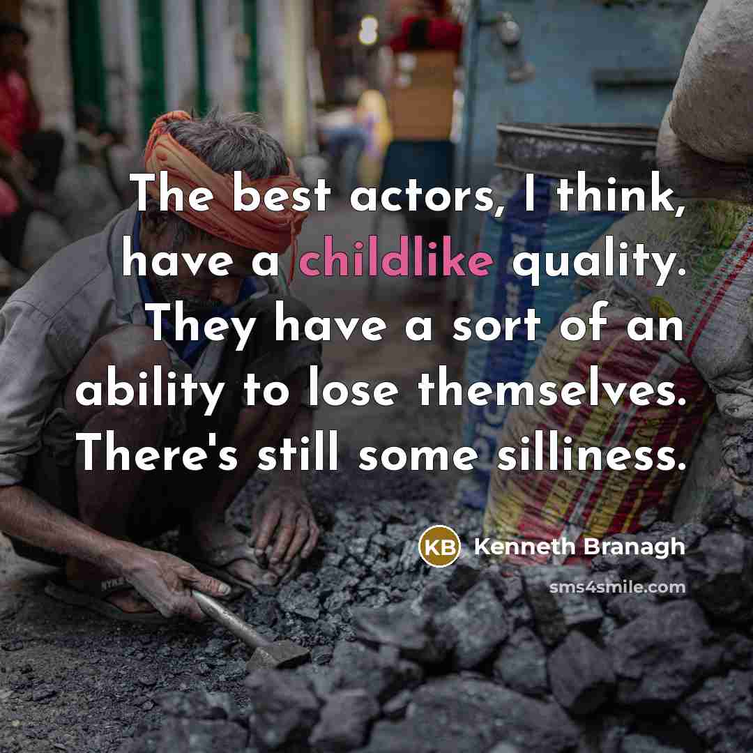 “The best actors, I think, have a childlike quality. They have a sort of an ability to lose themselves. There's still some silliness.” quote by Kenneth Branagh