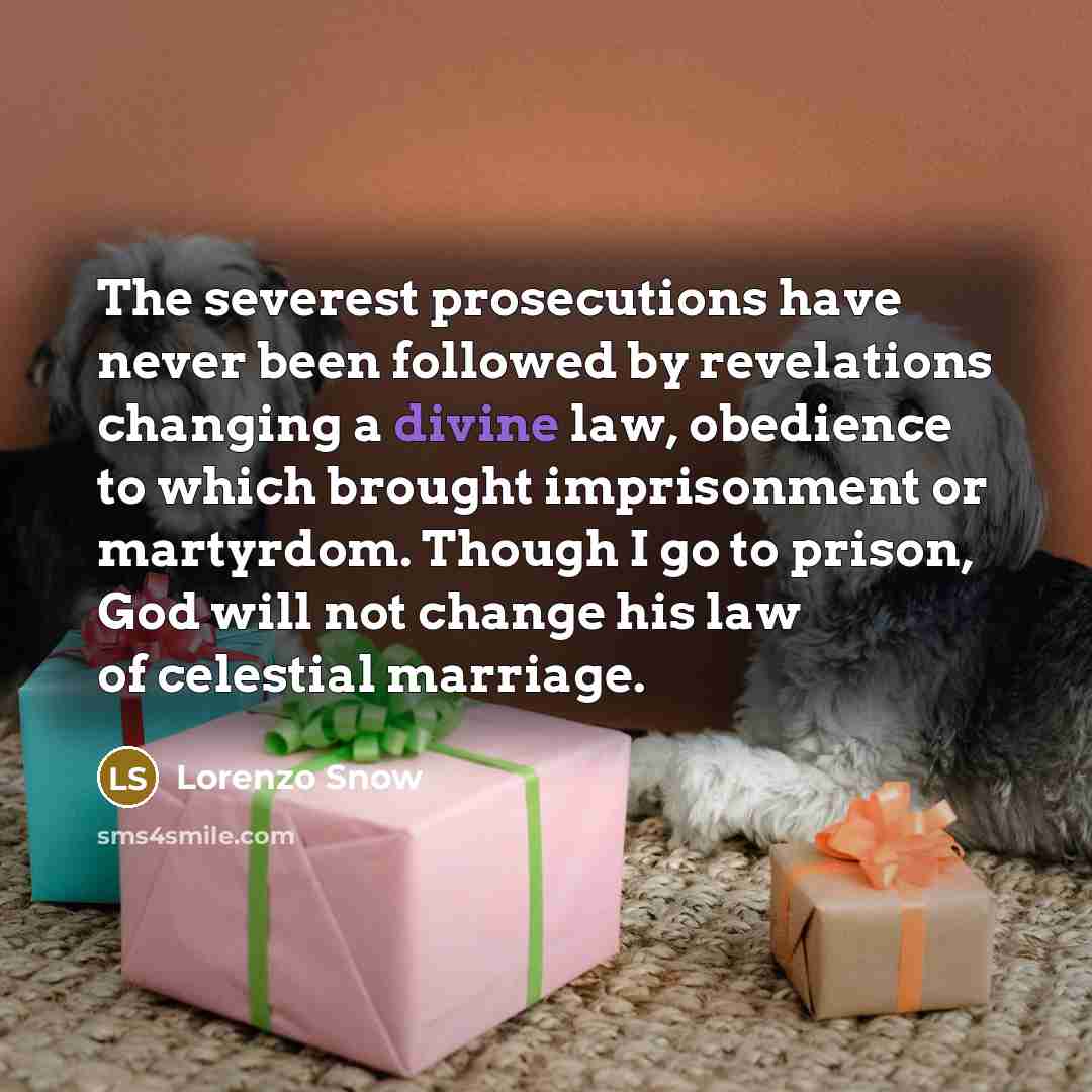 “The severest prosecutions have never been followed by revelations changing a divine law, obedience to which brought imprisonment or martyrdom. Though I go to prison, God will not change his law of celestial marriage.” quote by Lorenzo Snow