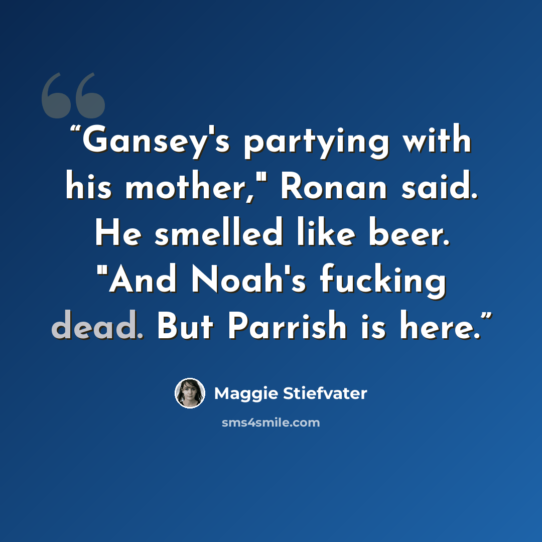 “Gansey's partying with his mother," Ronan said. He smelled like beer. "And Noah's fucking dead. But Parrish is here.” quote by Maggie Stiefvater