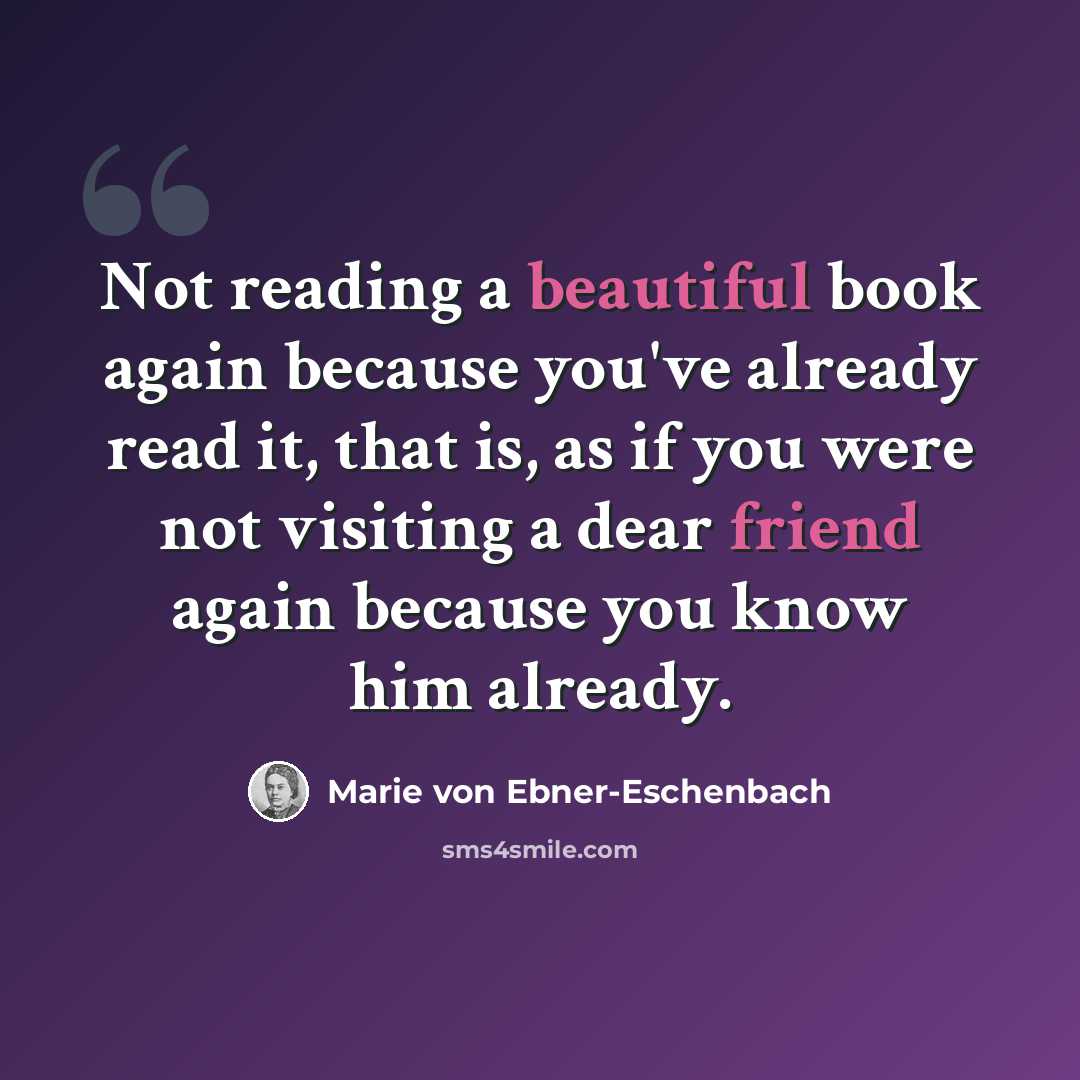 “Not reading a beautiful book again because you've already read it, that is, as if you were not visiting a dear friend again because you know him already.” quote by Marie von Ebner-Eschenbach