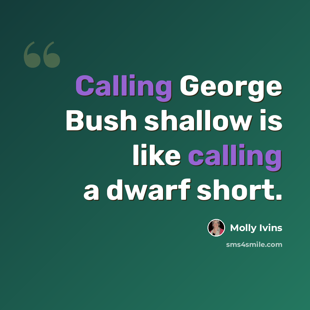“Calling George Bush shallow is like calling a dwarf short.” quote by Molly Ivins