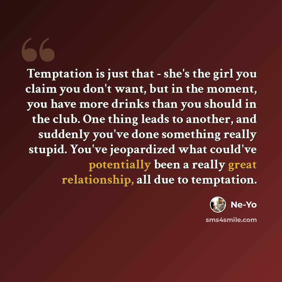 “Temptation is just that - she's the girl you claim you don't want, but in the moment, you have more drinks than you should in the club. One thing leads to another, and suddenly you've done something really stupid. You've jeopardized what could've potentially been a really great relationship, all…” quote by Ne-Yo