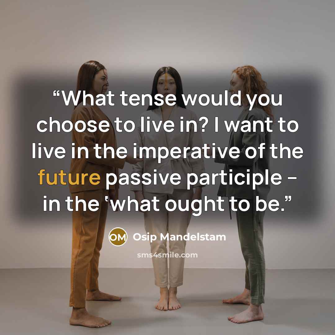 “What tense would you choose to live in? I want to live in the imperative of the future passive participle – in the ‘what ought to be.” quote by Osip Mandelstam