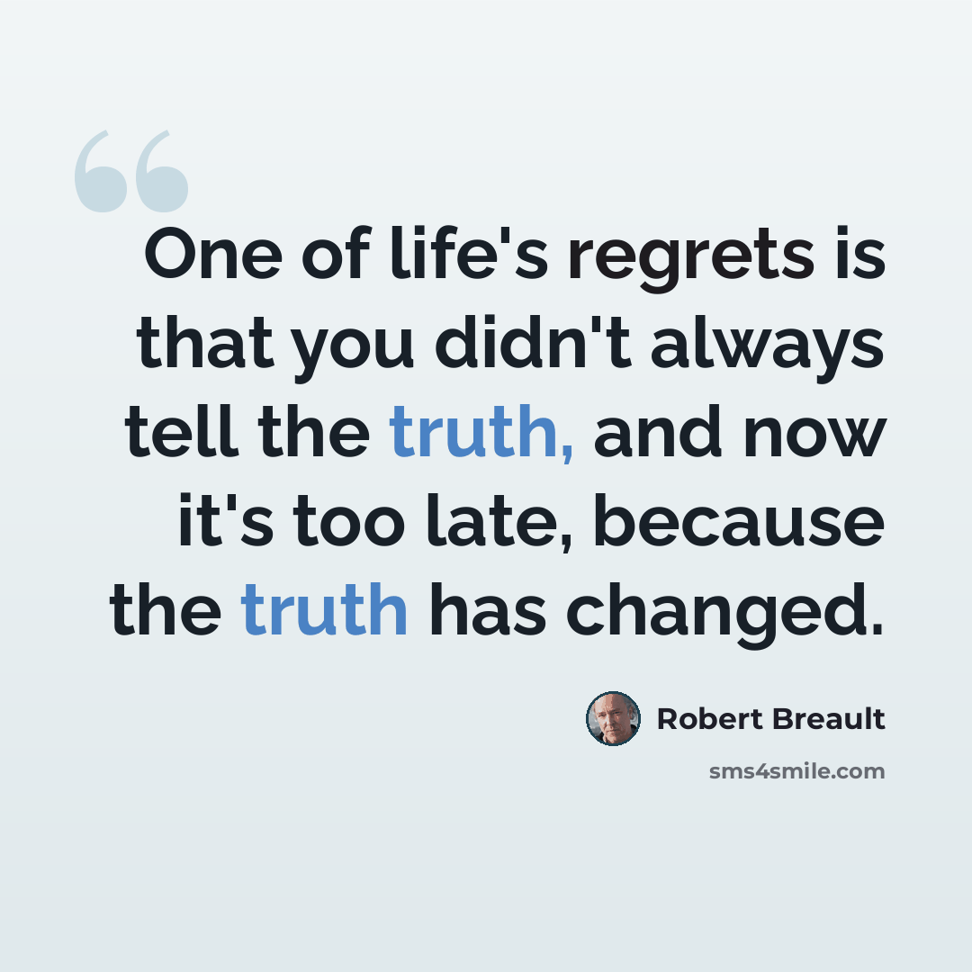“One of life's regrets is that you didn't always tell the truth, and now it's too late, because the truth has changed.” quote by Robert Breault