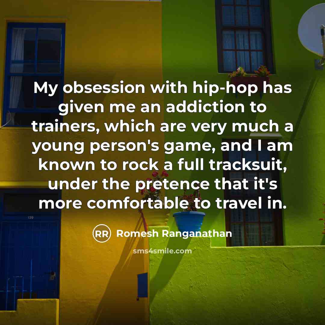 “My obsession with hip-hop has given me an addiction to trainers, which are very much a young person's game, and I am known to rock a full tracksuit, under the pretence that it's more comfortable to travel in.” quote by Romesh Ranganathan