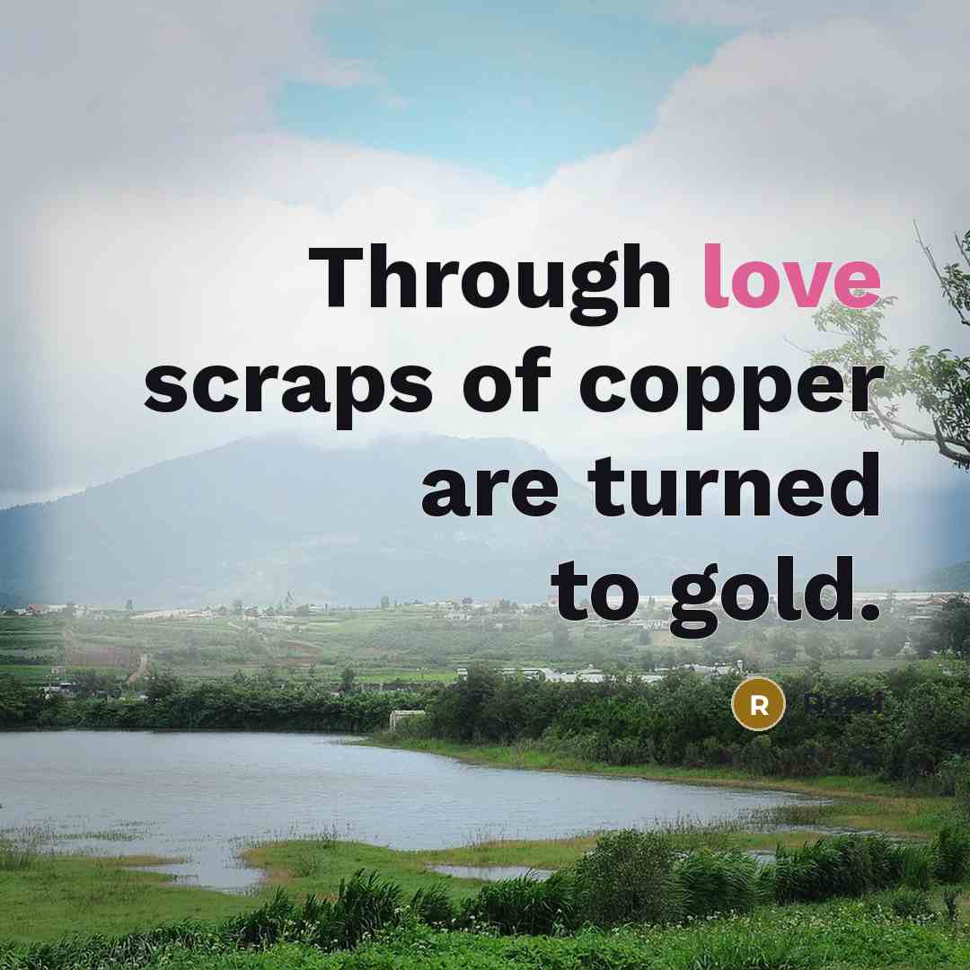 “Through love scraps of copper are turned to gold.” quote by Rumi