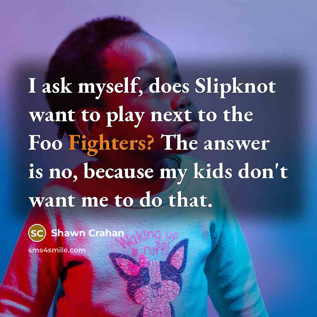 “I ask myself, does Slipknot want to play next to the Foo Fighters? The answer is no, because my kids don't want me to do that.” quote by Shawn Crahan