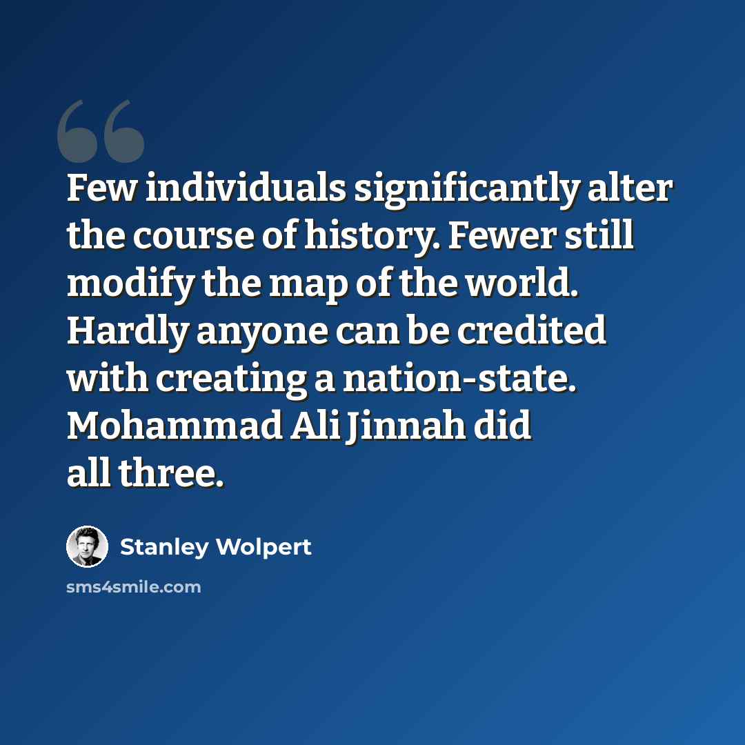 “Few individuals significantly alter the course of history. Fewer still modify the map of the world. Hardly anyone can be credited with creating a nation-state. Mohammad Ali Jinnah did all three.” quote by Stanley Wolpert