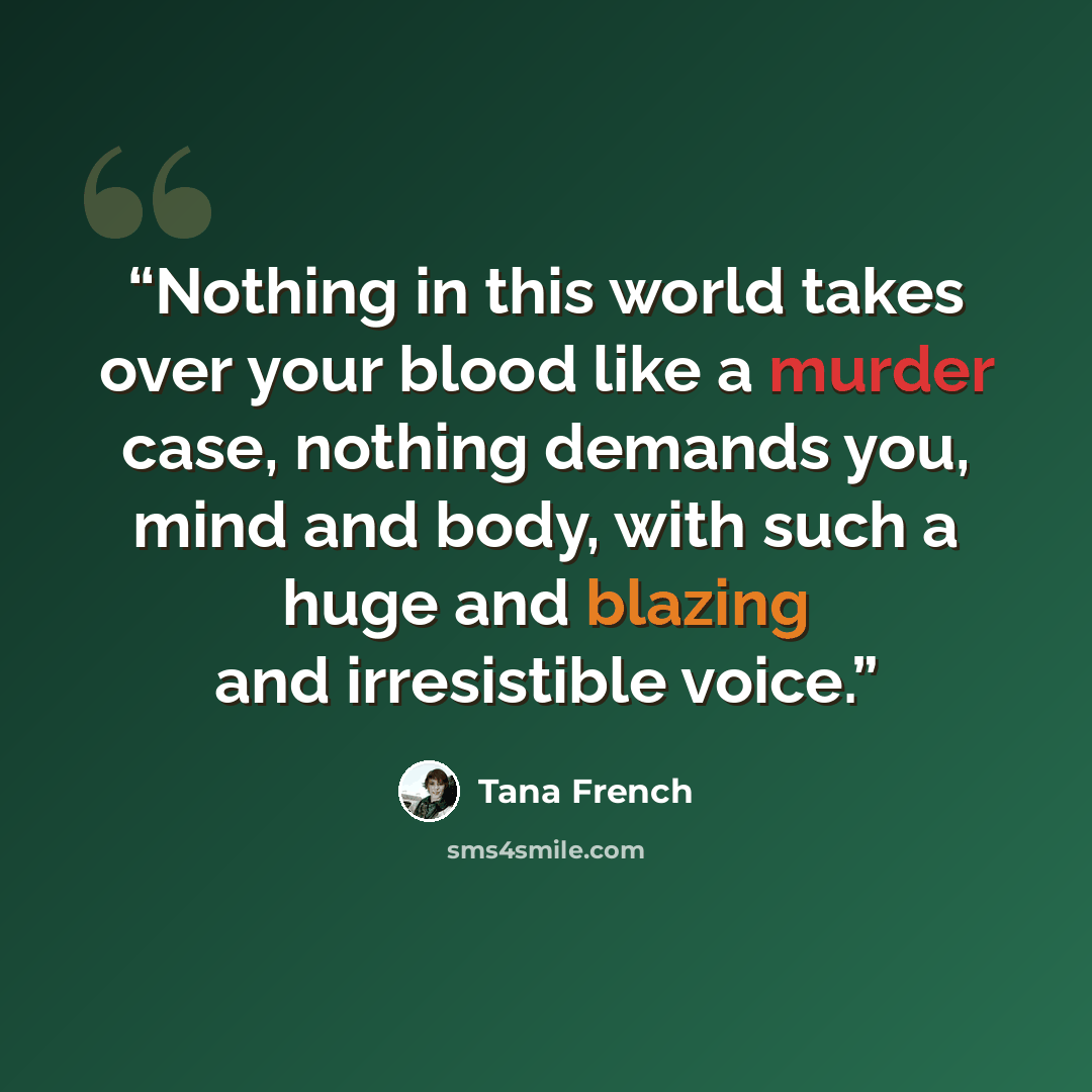 “Nothing in this world takes over your blood like a murder case, nothing demands you, mind and body, with such a huge and blazing and irresistible voice.” quote by Tana French