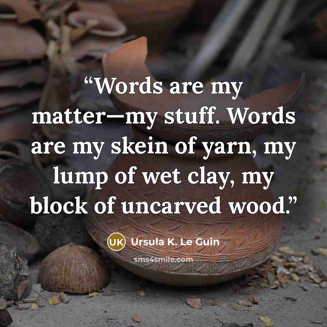 “Words are my matter—my stuff. Words are my skein of yarn, my lump of wet clay, my block of uncarved wood.” quote by Ursula K. Le Guin