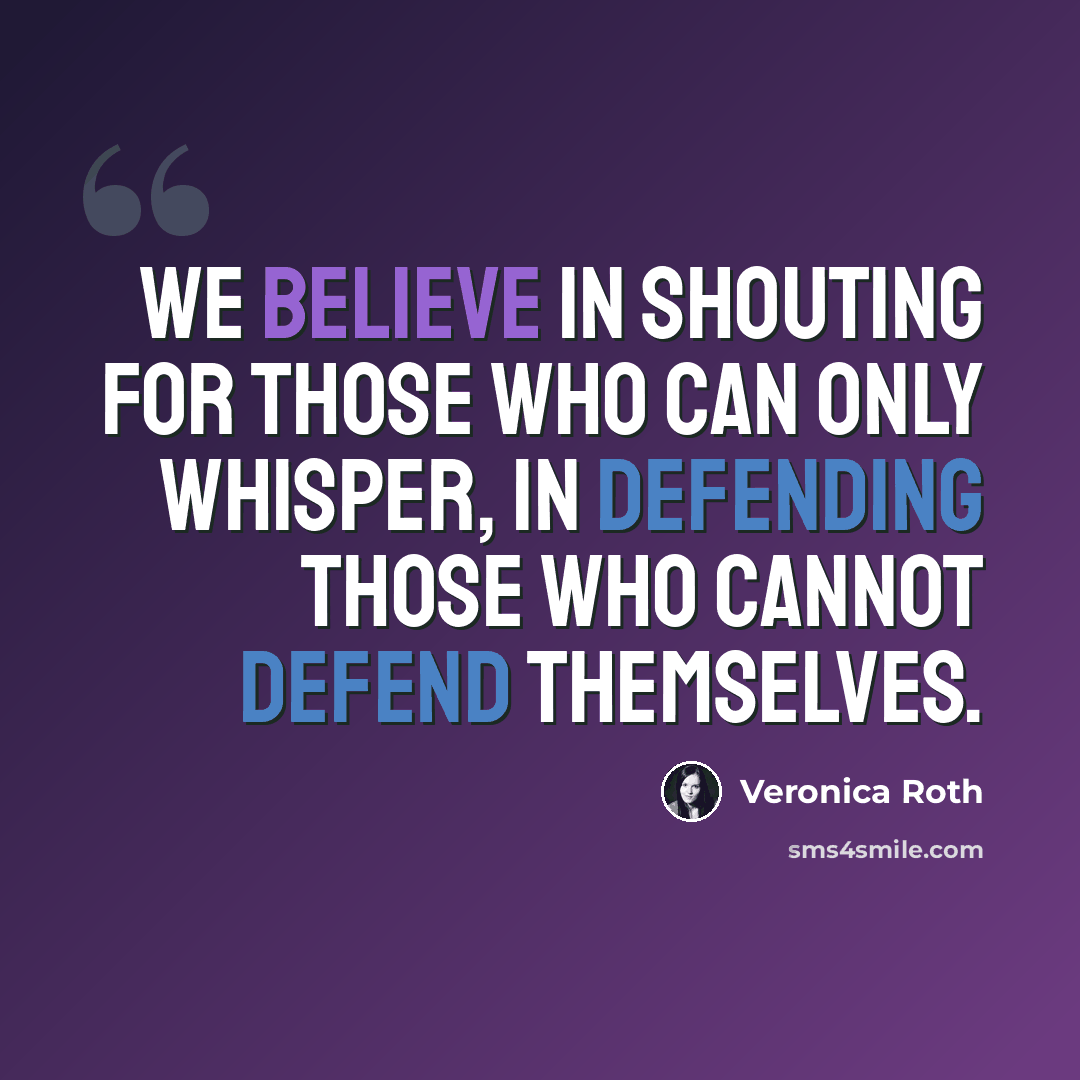 “We believe in shouting for those who can only whisper, in defending those who cannot defend themselves.” quote by Veronica Roth
