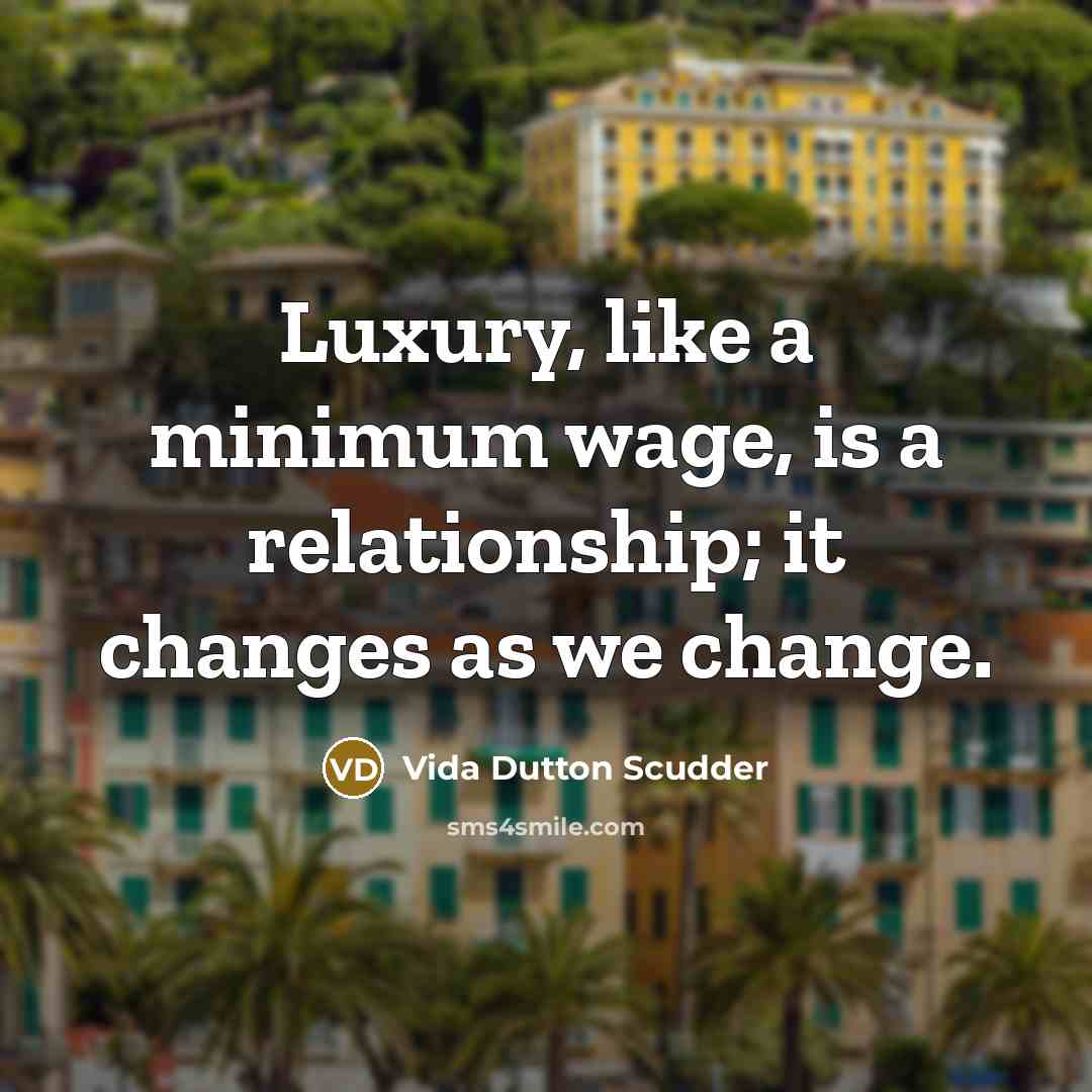 “Luxury, like a minimum wage, is a relationship; it changes as we change.” quote by Vida Dutton Scudder