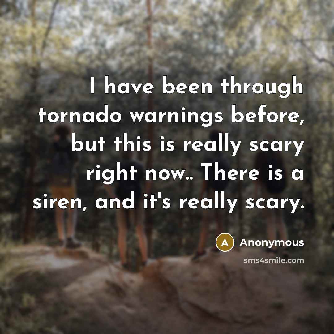 “I have been through tornado warnings before, but this is really scary right now.. There is a siren, and it's really scary.” quote by Anonymous