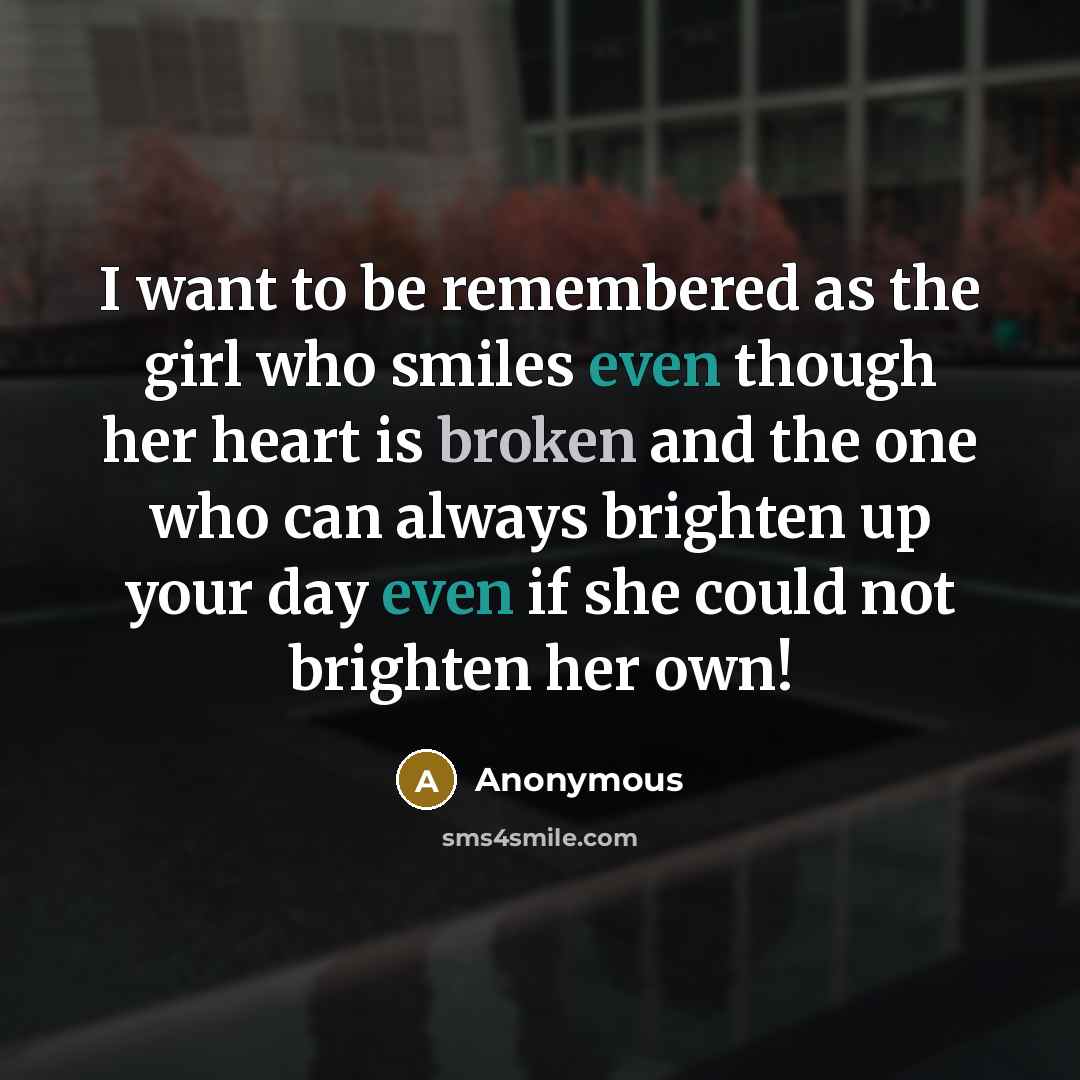 “I want to be remembered as the girl who smiles even though her heart is broken and the one who can always brighten up your day even if she could not brighten her own!” quote by Anonymous