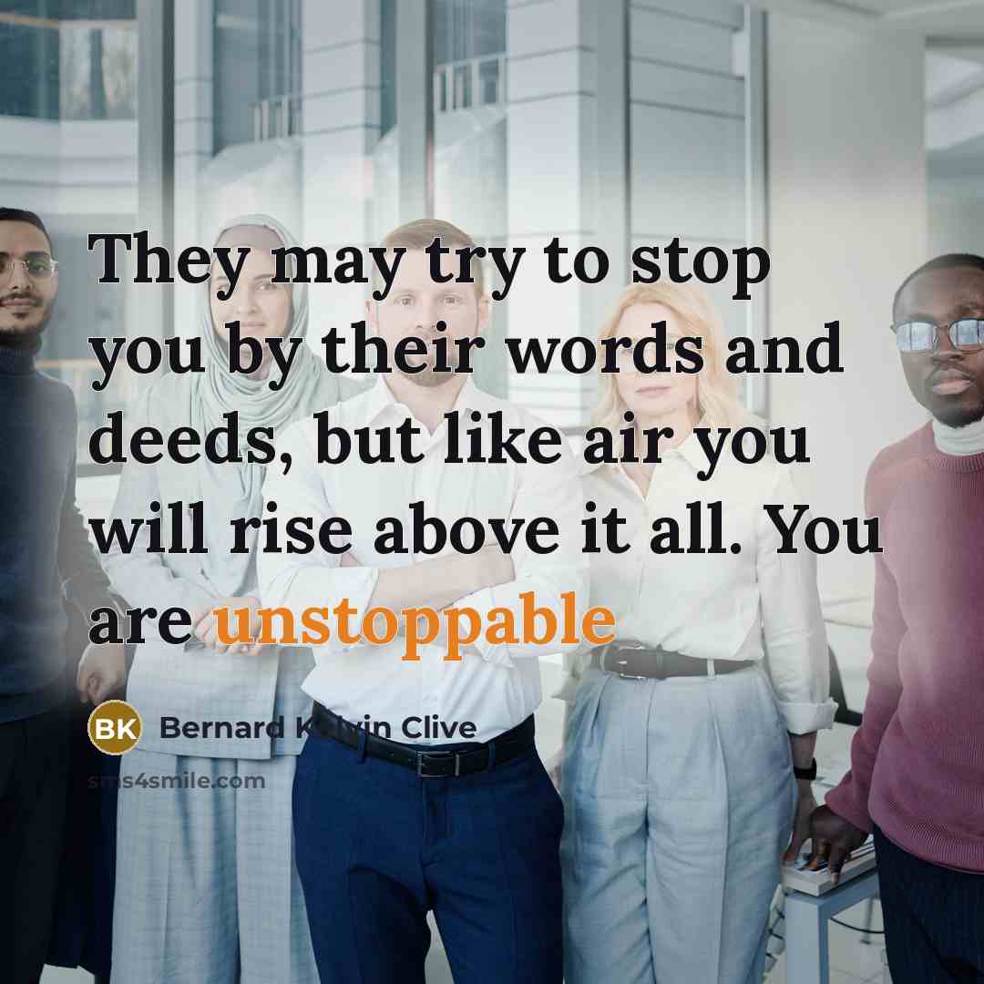 “They may try to stop you by their words and deeds, but like air you will rise above it all. You are unstoppable” quote by Bernard Kelvin Clive