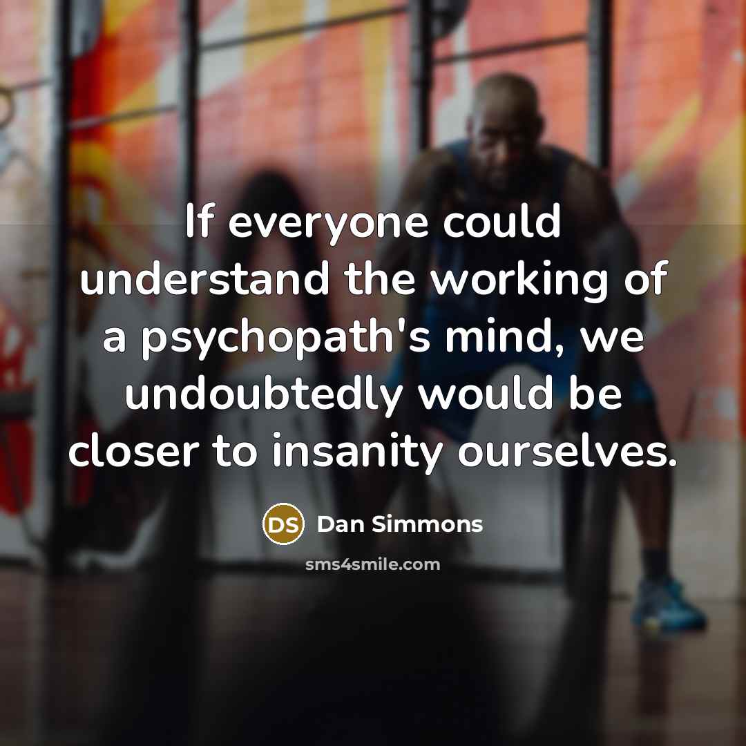 “If everyone could understand the working of a psychopath's mind, we undoubtedly would be closer to insanity ourselves.” quote by Dan Simmons