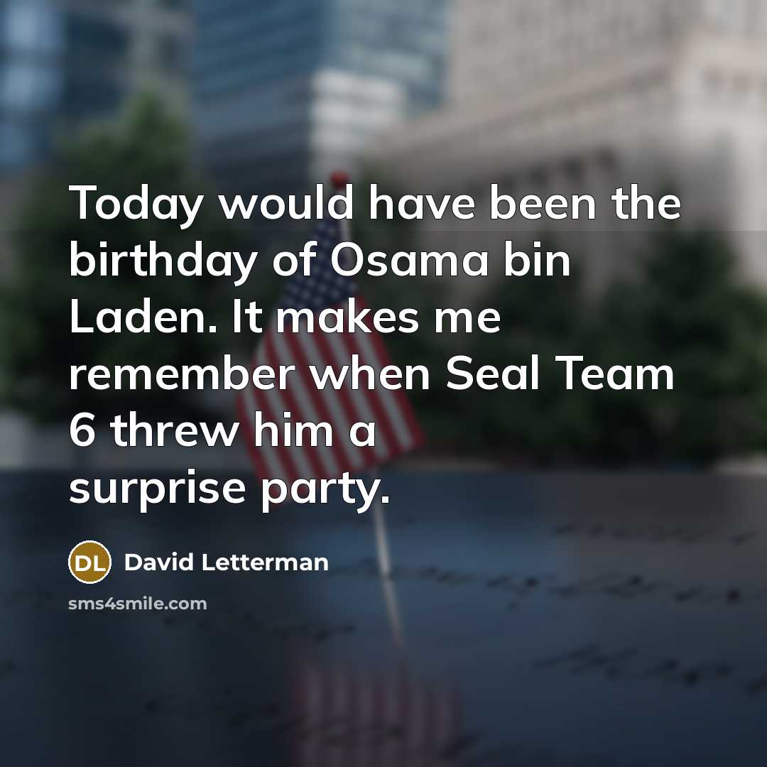“Today would have been the birthday of Osama bin Laden. It makes me remember when Seal Team 6 threw him a surprise party.” quote by David Letterman