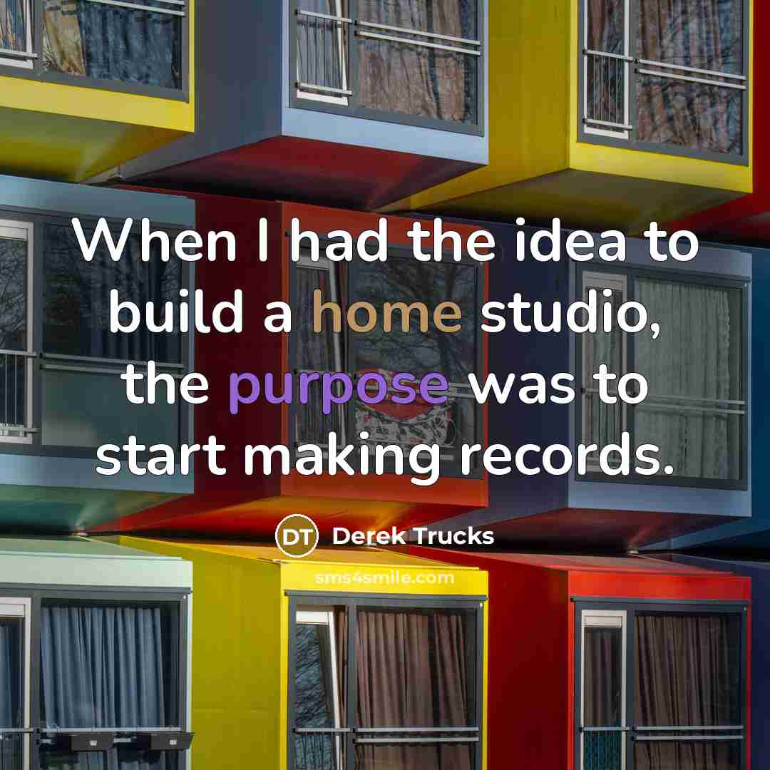 “When I had the idea to build a home studio, the purpose was to start making records.” quote by Derek Trucks