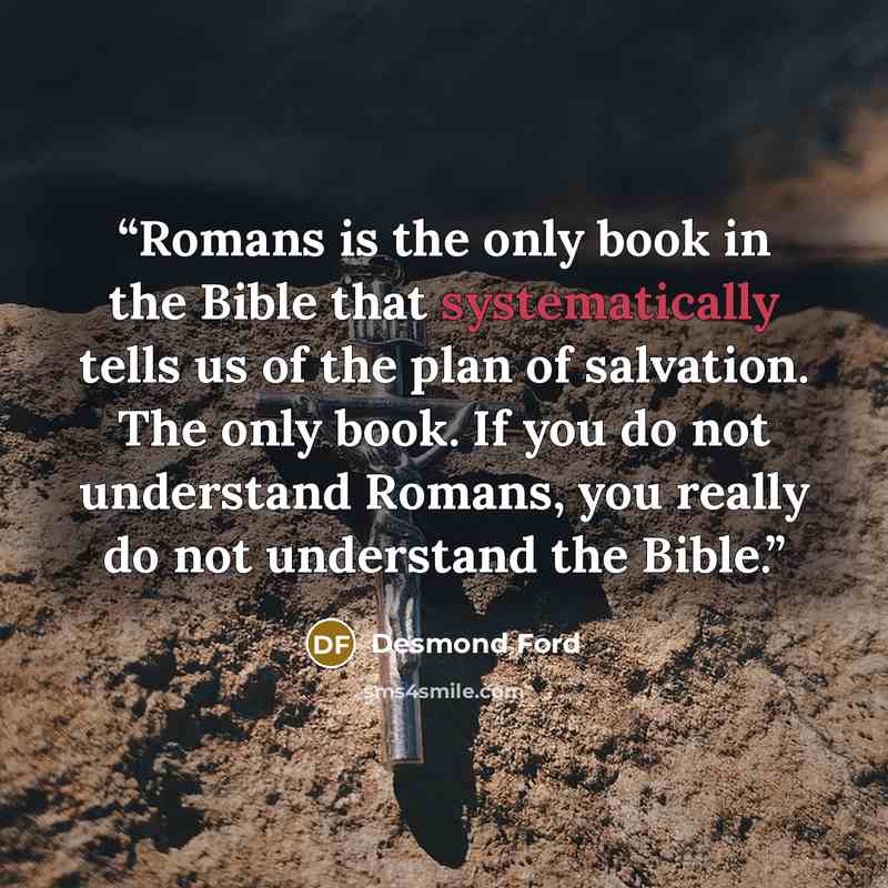 “Romans is the only book in the Bible that systematically tells us of the plan of salvation. The only book. If you do not understand Romans, you really do not understand the Bible.” quote by Desmond Ford