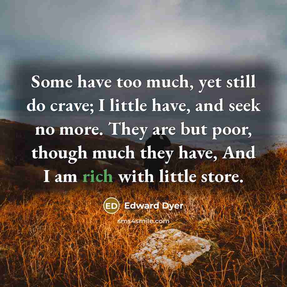 “Some have too much, yet still do crave; I little have, and seek no more. They are but poor, though much they have, And I am rich with little store.” quote by Edward Dyer