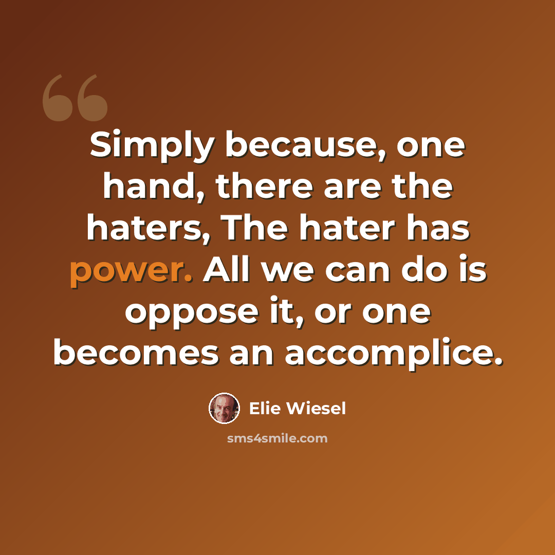 “Simply because, one hand, there are the haters, The hater has power. All we can do is oppose it, or one becomes an accomplice.” quote by Elie Wiesel