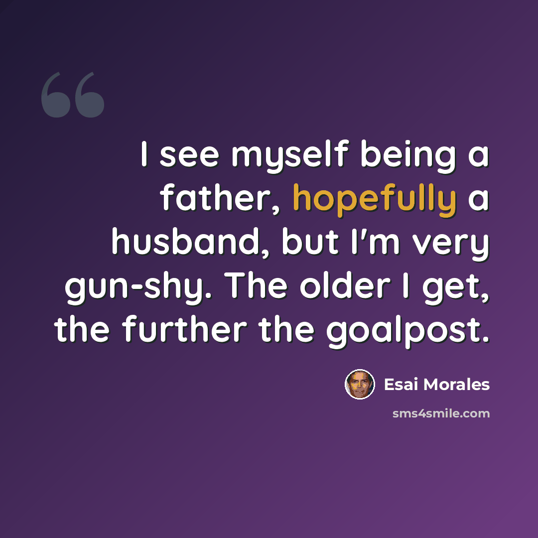 “I see myself being a father, hopefully a husband, but I'm very gun-shy. The older I get, the further the goalpost.” quote by Esai Morales