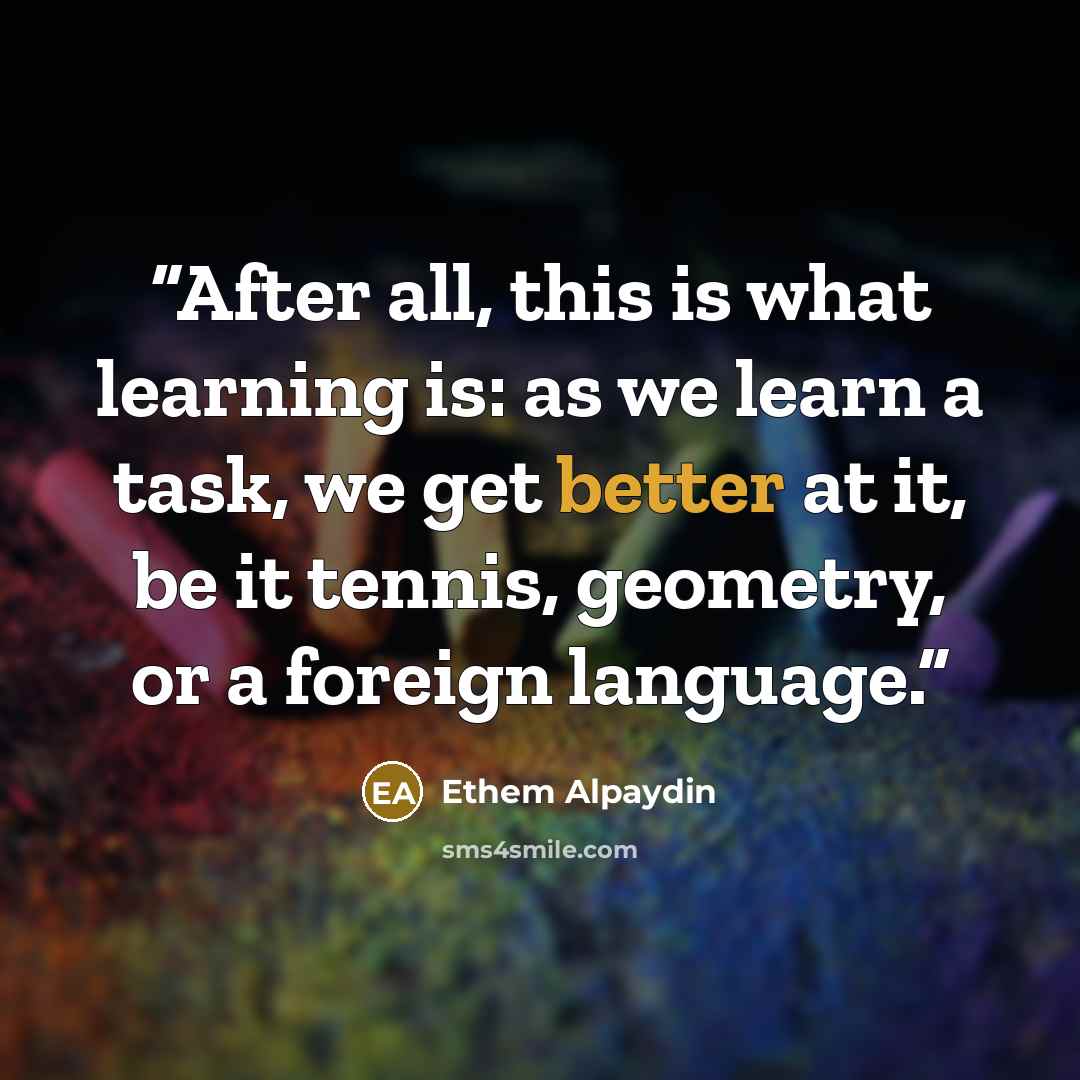 “After all, this is what learning is: as we learn a task, we get better at it, be it tennis, geometry, or a foreign language.” quote by Ethem Alpaydin