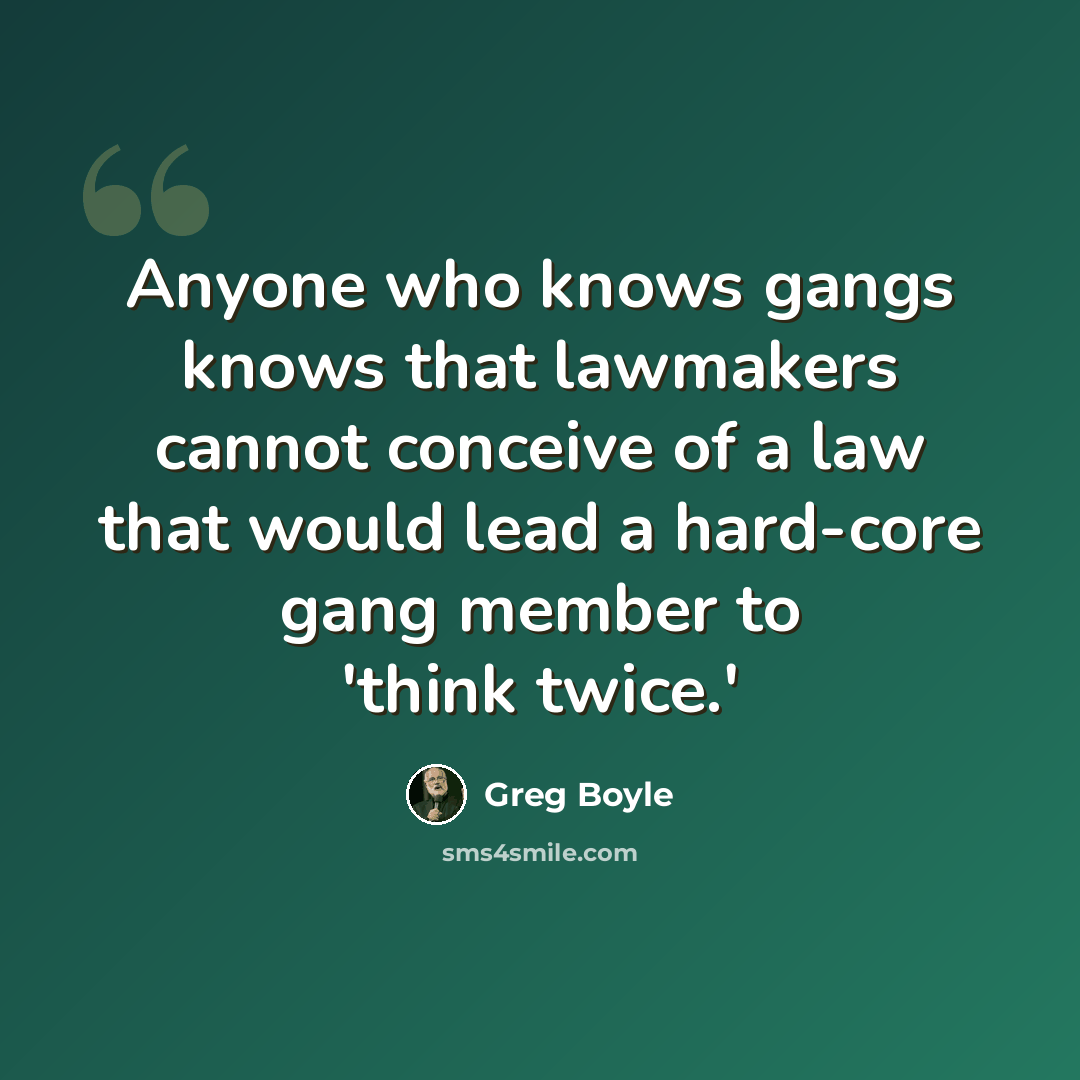 “Anyone who knows gangs knows that lawmakers cannot conceive of a law that would lead a hard-core gang member to 'think twice.'” quote by Greg Boyle