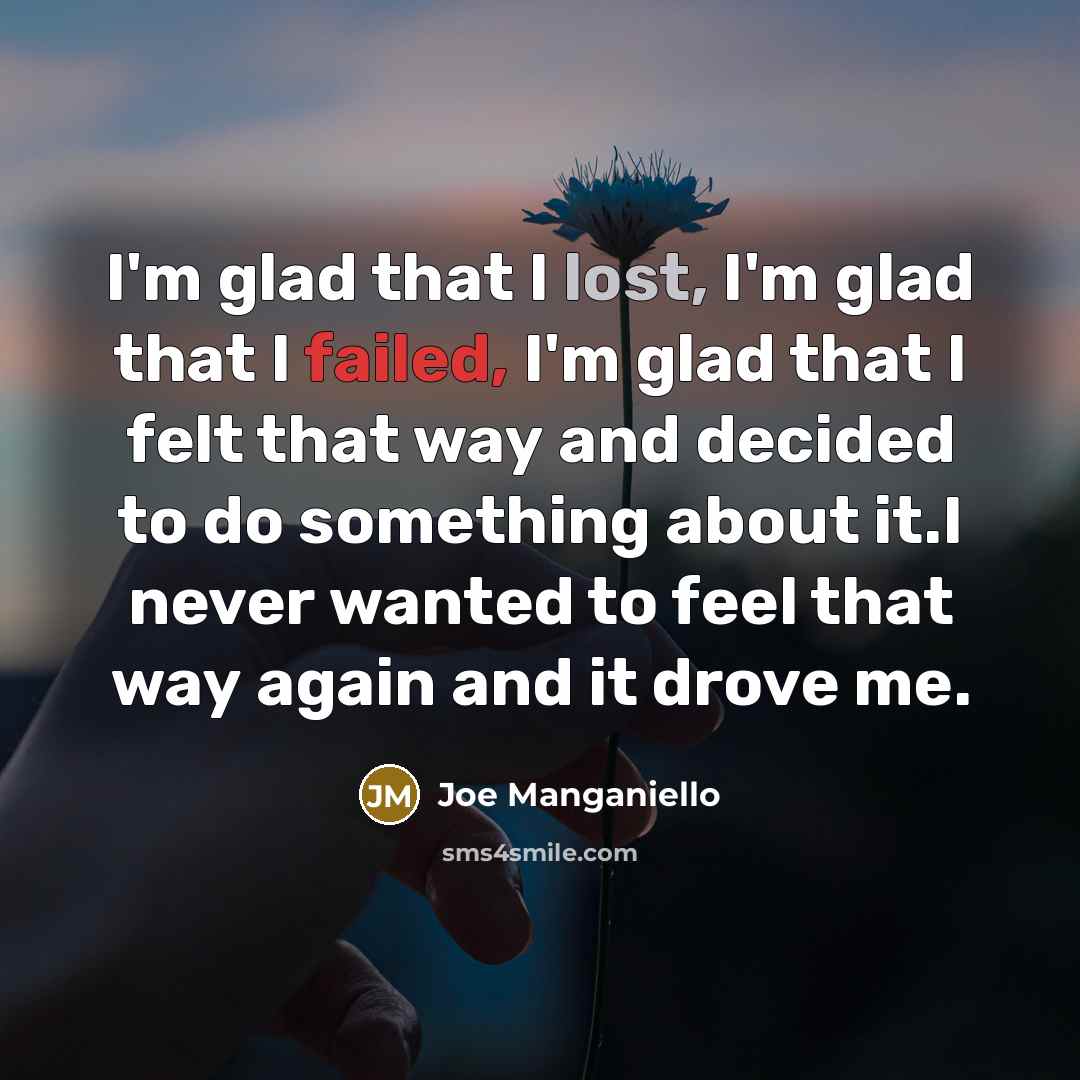 “I'm glad that I lost, I'm glad that I failed, I'm glad that I felt that way and decided to do something about it.I never wanted to feel that way again and it drove me.” quote by Joe Manganiello