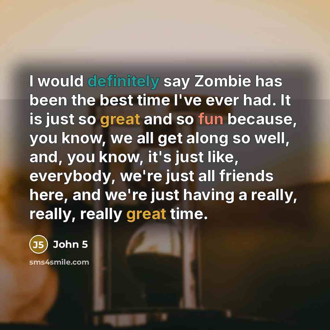 “I would definitely say Zombie has been the best time I've ever had. It is just so great and so fun because, you know, we all get along so well, and, you know, it's just like, everybody, we're just all friends here, and we're just having a really, really, really great time.” quote by John 5
