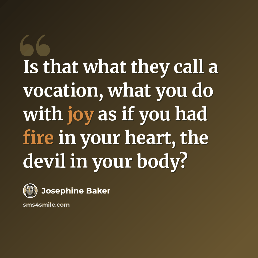 “Is that what they call a vocation, what you do with joy as if you had fire in your heart, the devil in your body?” quote by Josephine Baker