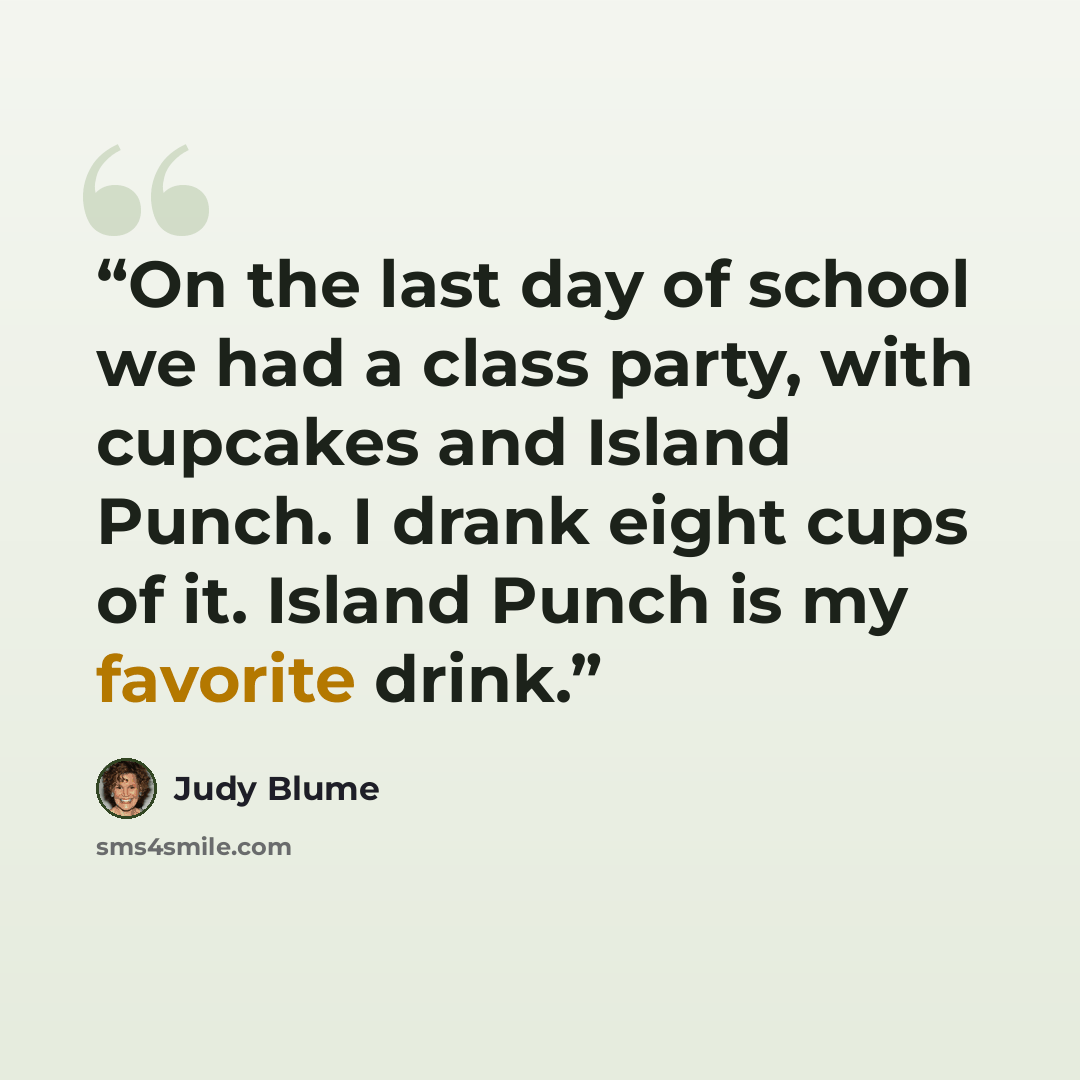 “On the last day of school we had a class party, with cupcakes and Island Punch. I drank eight cups of it. Island Punch is my favorite drink.” quote by Judy Blume