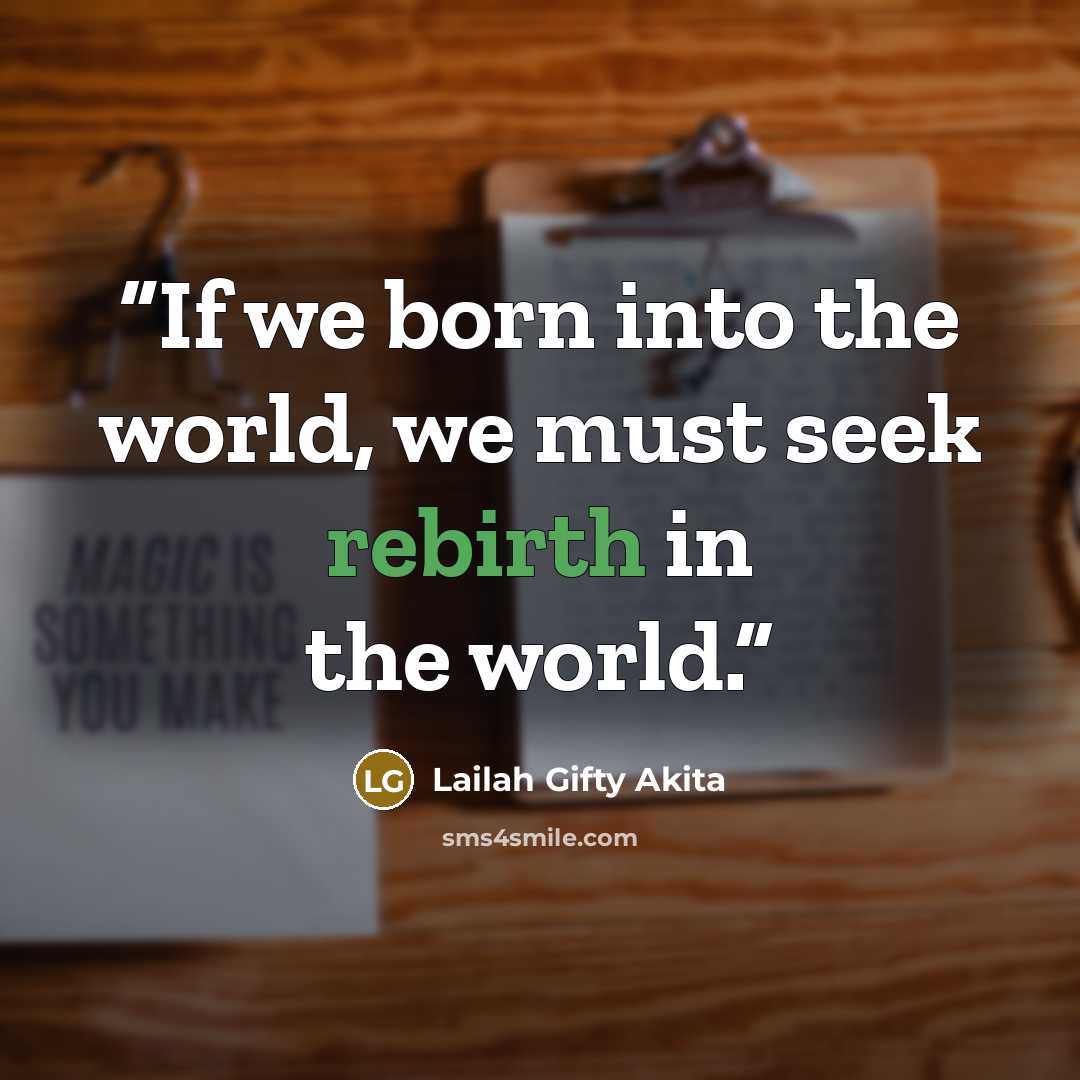 “If we born into the world, we must seek rebirth in the world.” quote by Lailah Gifty Akita