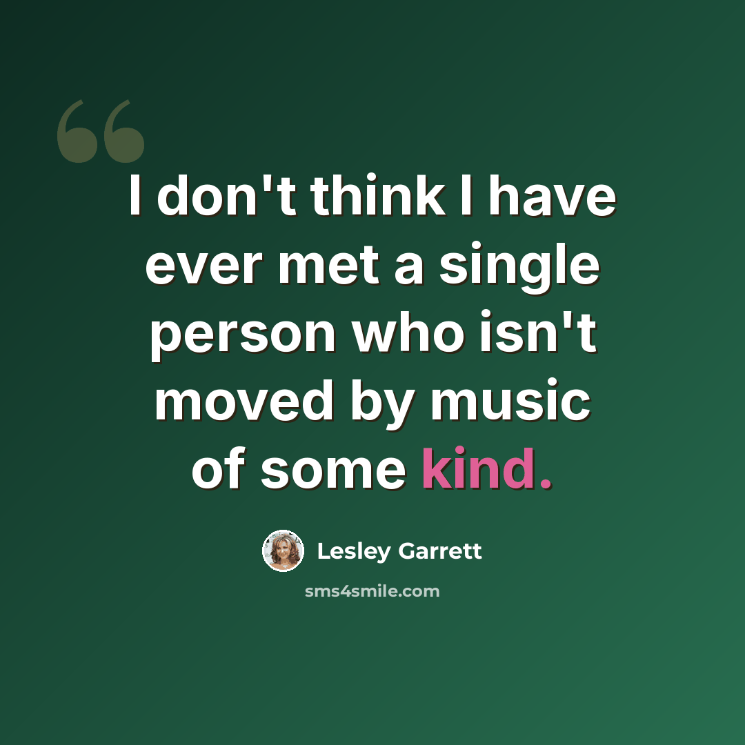“I don't think I have ever met a single person who isn't moved by music of some kind.” quote by Lesley Garrett