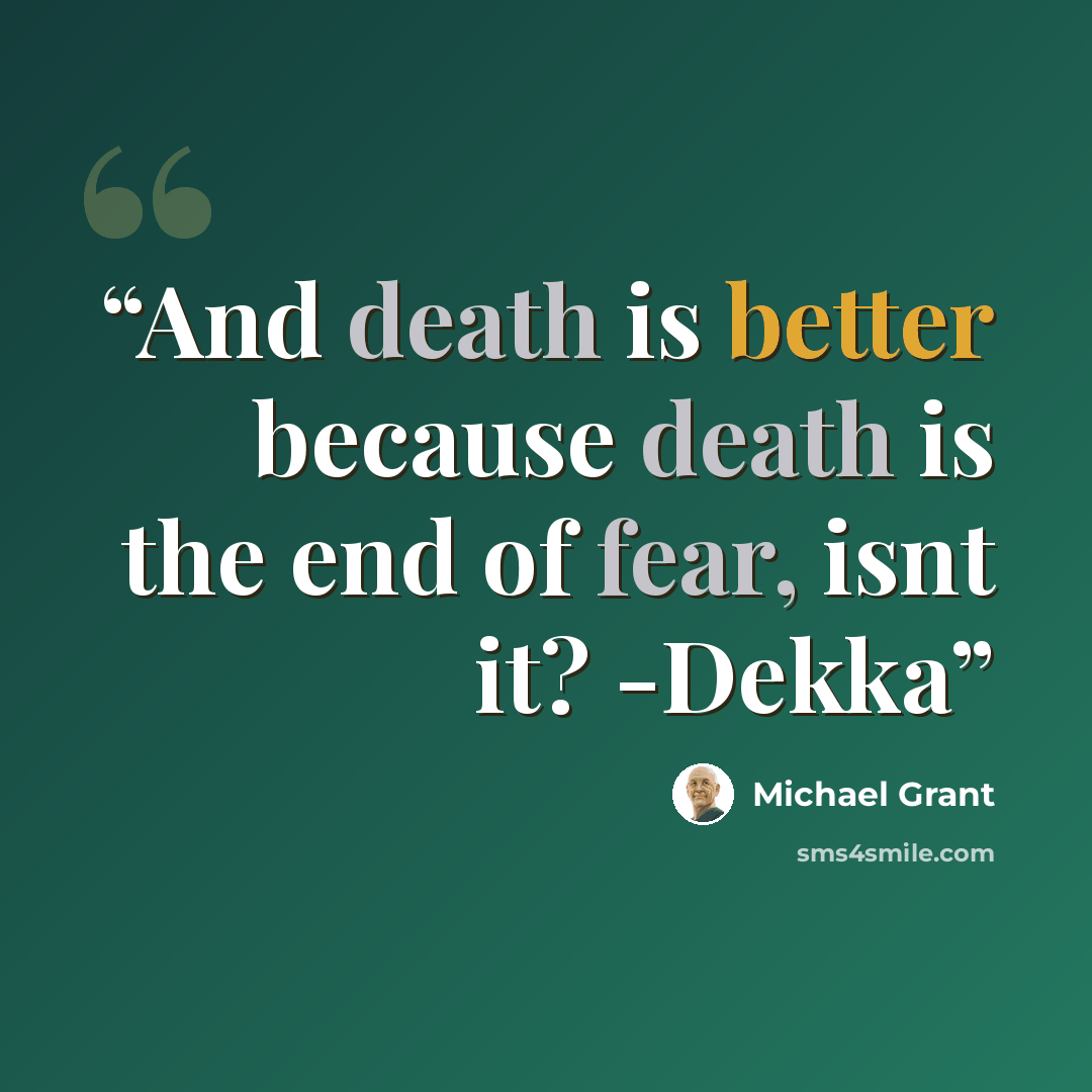 “And death is better because death is the end of fear, isnt it? -Dekka” quote by Michael Grant