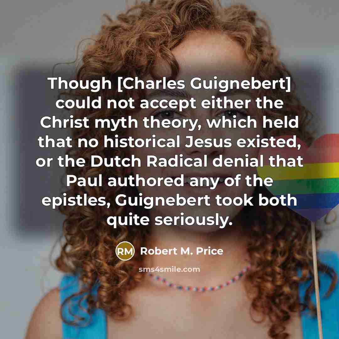 “Though [Charles Guignebert] could not accept either the Christ myth theory, which held that no historical Jesus existed, or the Dutch Radical denial that Paul authored any of the epistles, Guignebert took both quite seriously.” quote by Robert M. Price