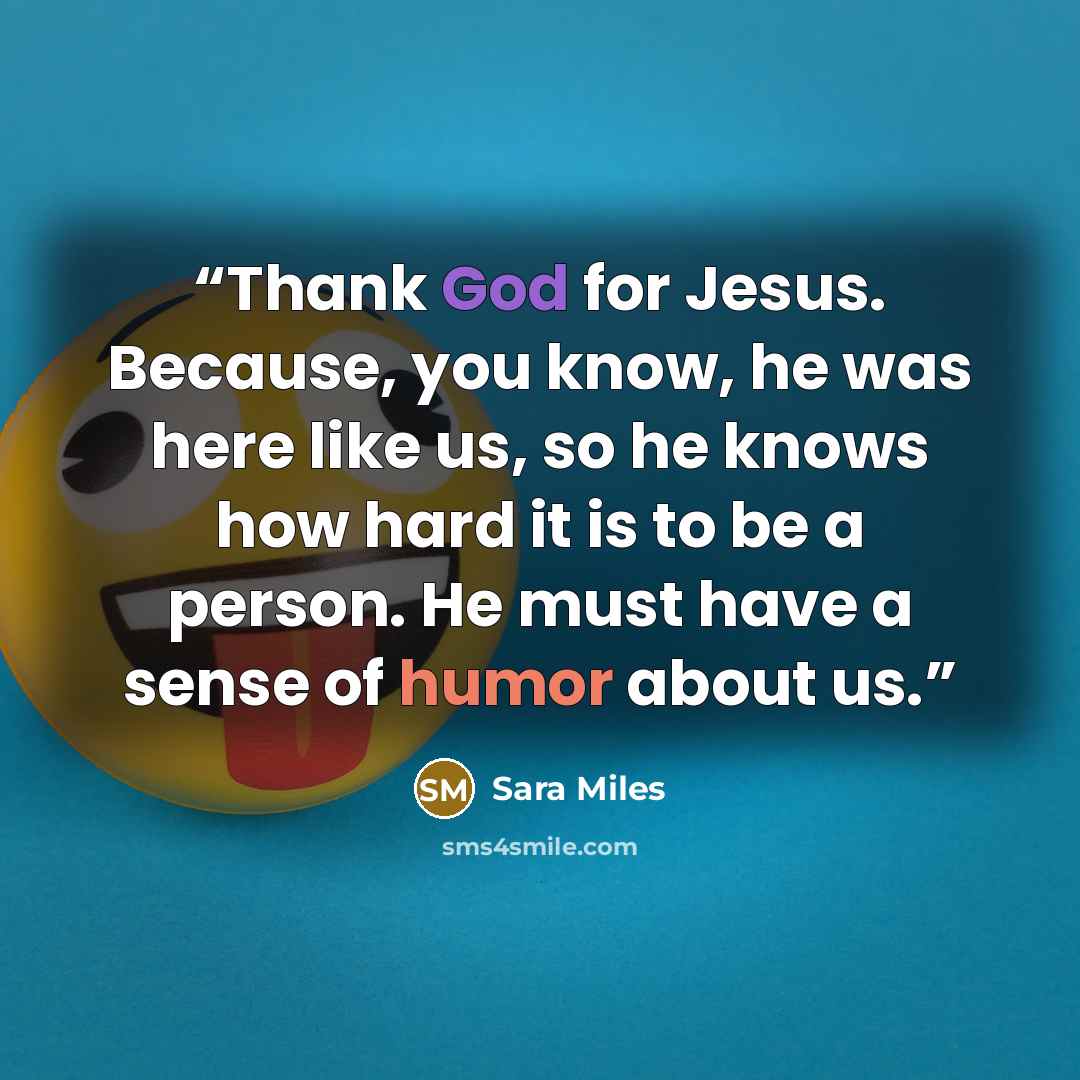 “Thank God for Jesus. Because, you know, he was here like us, so he knows how hard it is to be a person. He must have a sense of humor about us.” quote by Sara Miles