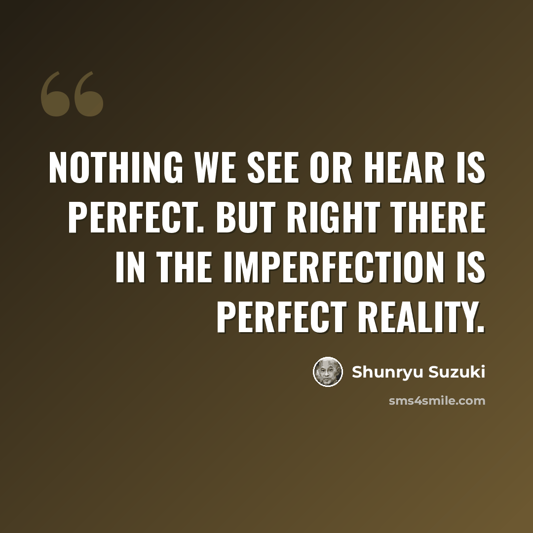 “Nothing we see or hear is perfect. But right there in the imperfection is perfect reality.” quote by Shunryu Suzuki